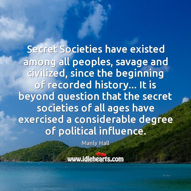 Secret Societies have existed among all peoples, savage and civilized, since the Manly Hall Picture Quote