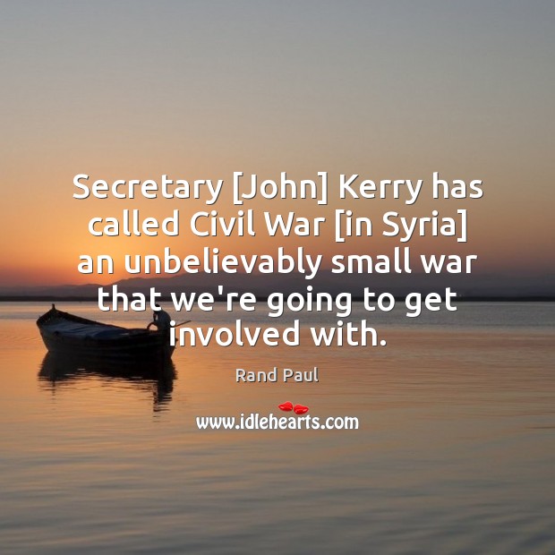 Secretary [John] Kerry has called Civil War [in Syria] an unbelievably small Rand Paul Picture Quote