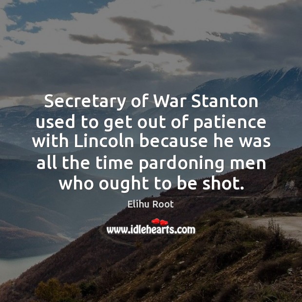 Secretary of War Stanton used to get out of patience with Lincoln 