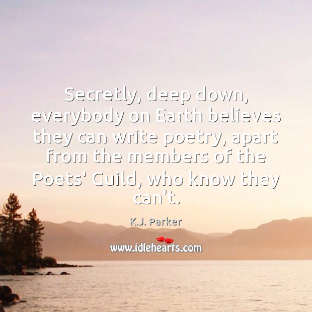 Secretly, deep down, everybody on Earth believes they can write poetry, apart K.J. Parker Picture Quote