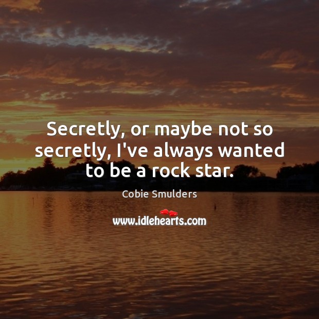 Secretly, or maybe not so secretly, I’ve always wanted to be a rock star. Cobie Smulders Picture Quote