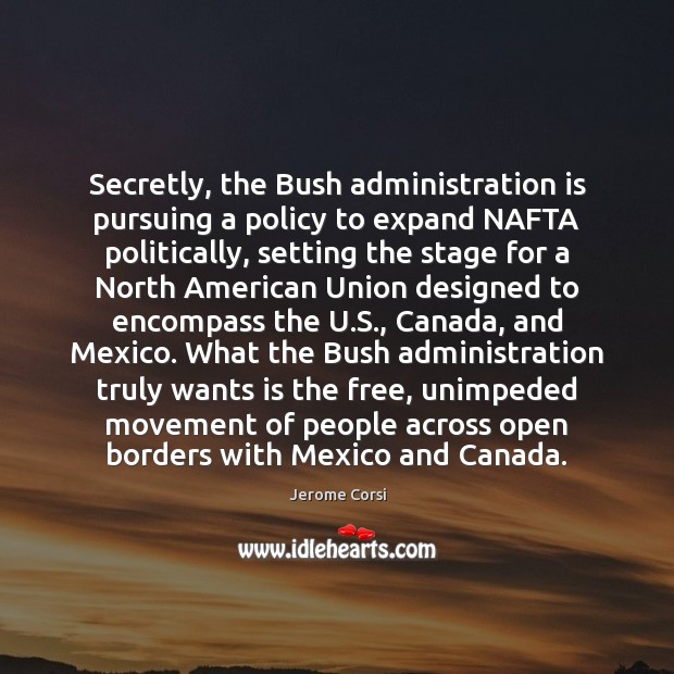 Secretly, the Bush administration is pursuing a policy to expand NAFTA politically, Jerome Corsi Picture Quote