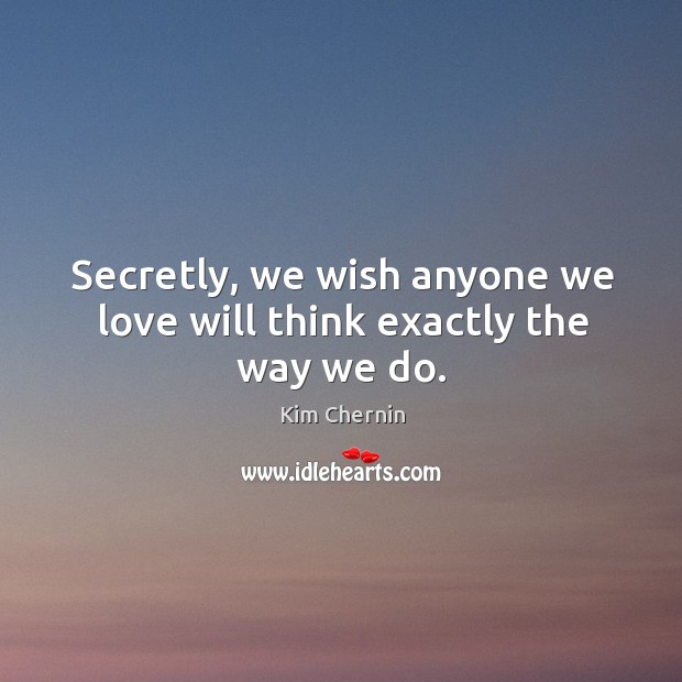 Secretly, we wish anyone we love will think exactly the way we do. Kim Chernin Picture Quote