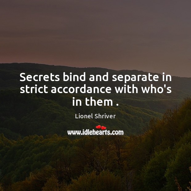 Secrets bind and separate in strict accordance with who’s in them . Lionel Shriver Picture Quote