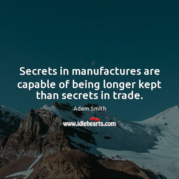 Secrets in manufactures are capable of being longer kept than secrets in trade. Adam Smith Picture Quote