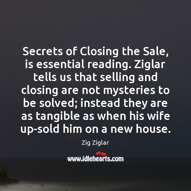 Secrets of Closing the Sale, is essential reading. Ziglar tells us that 