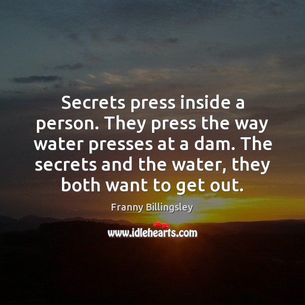 Secrets press inside a person. They press the way water presses at Franny Billingsley Picture Quote