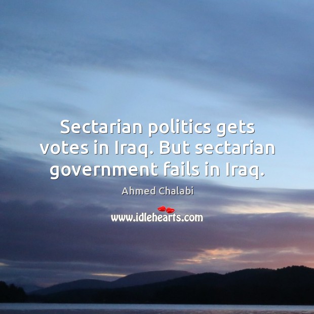 Sectarian politics gets votes in Iraq. But sectarian government fails in Iraq. Ahmed Chalabi Picture Quote