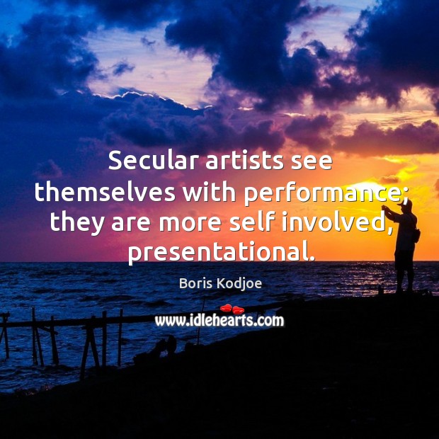 Secular artists see themselves with performance; they are more self involved, presentational. Boris Kodjoe Picture Quote