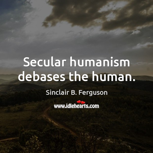 Secular humanism debases the human. Sinclair B. Ferguson Picture Quote
