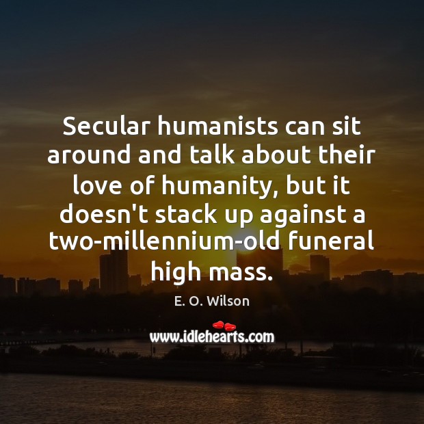 Secular humanists can sit around and talk about their love of humanity, E. O. Wilson Picture Quote