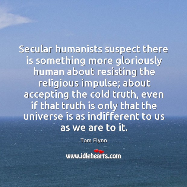 Secular humanists suspect there is something more gloriously human about resisting the religious impulse Tom Flynn Picture Quote