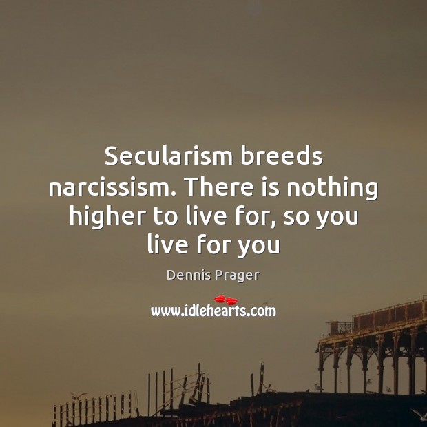 Secularism breeds narcissism. There is nothing higher to live for, so you live for you Dennis Prager Picture Quote