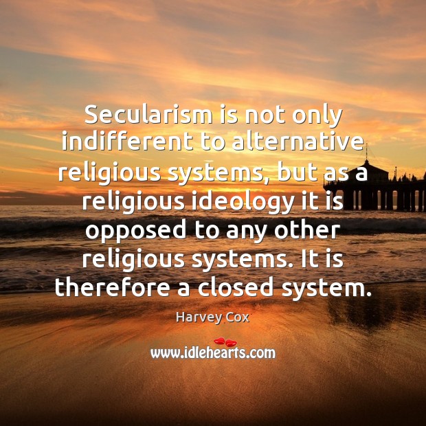 Secularism is not only indifferent to alternative religious systems, but as a 