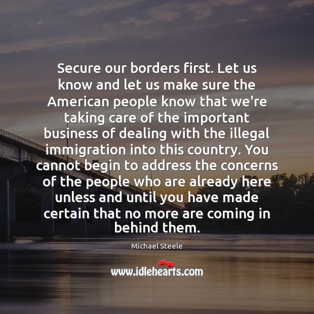 Secure our borders first. Let us know and let us make sure Michael Steele Picture Quote
