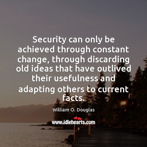 Security can only be achieved through constant change, through discarding old ideas William O. Douglas Picture Quote