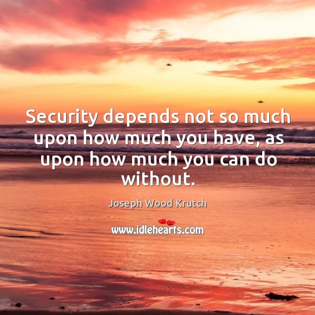 Security depends not so much upon how much you have, as upon how much you can do without. Joseph Wood Krutch Picture Quote
