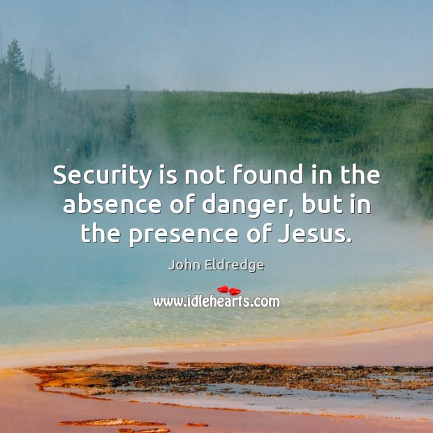 Security is not found in the absence of danger, but in the presence of Jesus. John Eldredge Picture Quote