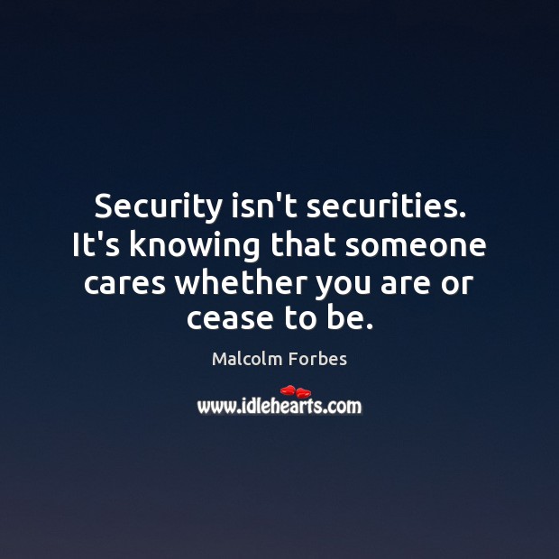 Security isn’t securities. It’s knowing that someone cares whether you are or cease to be. Malcolm Forbes Picture Quote