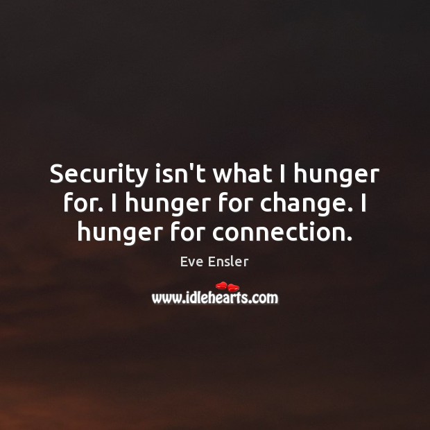 Security isn’t what I hunger for. I hunger for change. I hunger for connection. Eve Ensler Picture Quote