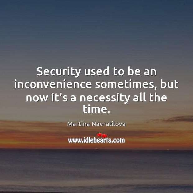 Security used to be an inconvenience sometimes, but now it’s a necessity all the time. Martina Navratilova Picture Quote