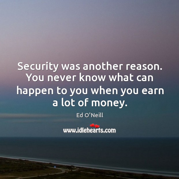 Security was another reason. You never know what can happen to you when you earn a lot of money. Ed O’Neill Picture Quote