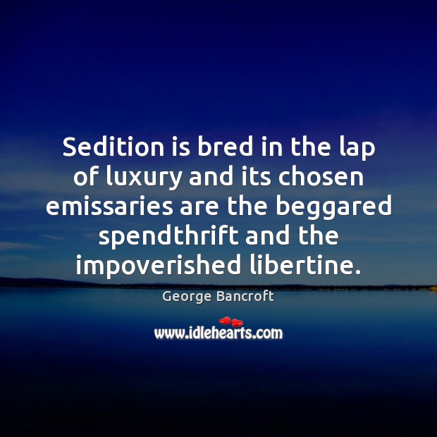 Sedition is bred in the lap of luxury and its chosen emissaries George Bancroft Picture Quote