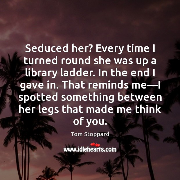 Seduced her? Every time I turned round she was up a library Tom Stoppard Picture Quote