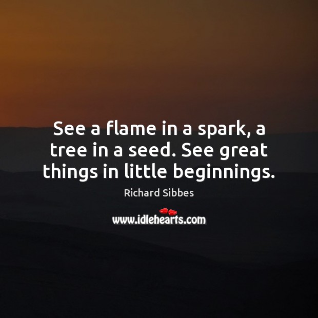 See a flame in a spark, a tree in a seed. See great things in little beginnings. Richard Sibbes Picture Quote