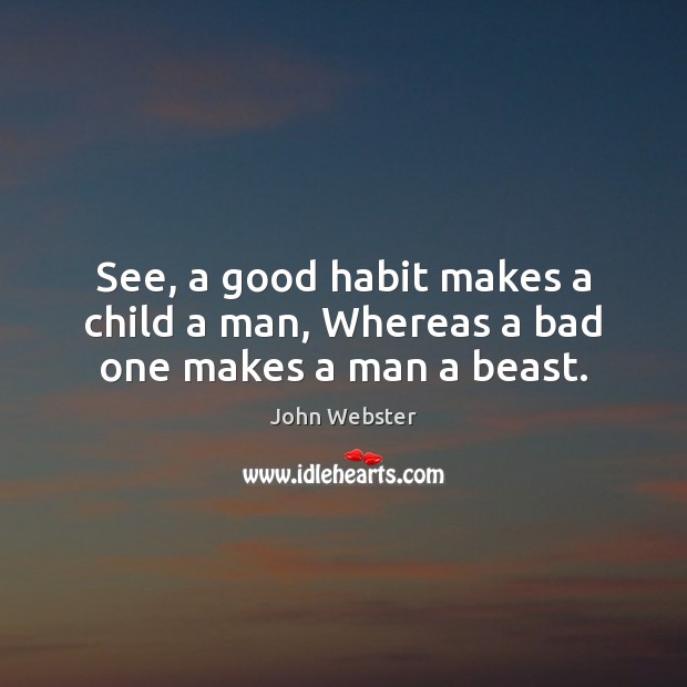 See, a good habit makes a child a man, Whereas a bad one makes a man a beast. John Webster Picture Quote