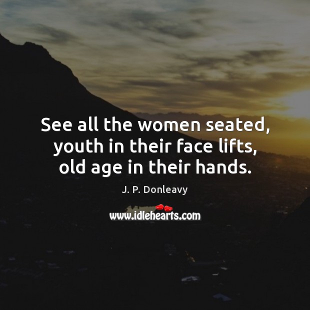 See all the women seated, youth in their face lifts, old age in their hands. J. P. Donleavy Picture Quote