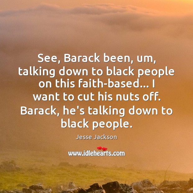 See, Barack been, um, talking down to black people on this faith-based… Jesse Jackson Picture Quote