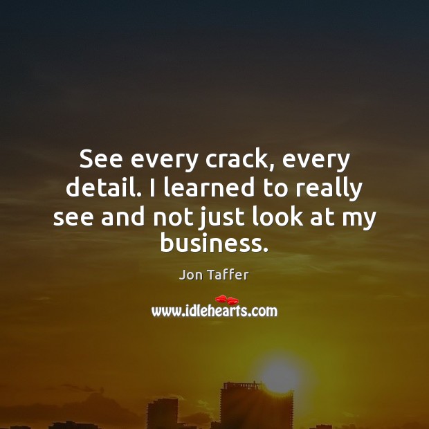 See every crack, every detail. I learned to really see and not just look at my business. Jon Taffer Picture Quote