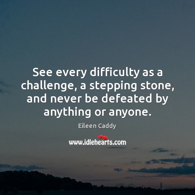 See every difficulty as a challenge, a stepping stone, and never be Eileen Caddy Picture Quote