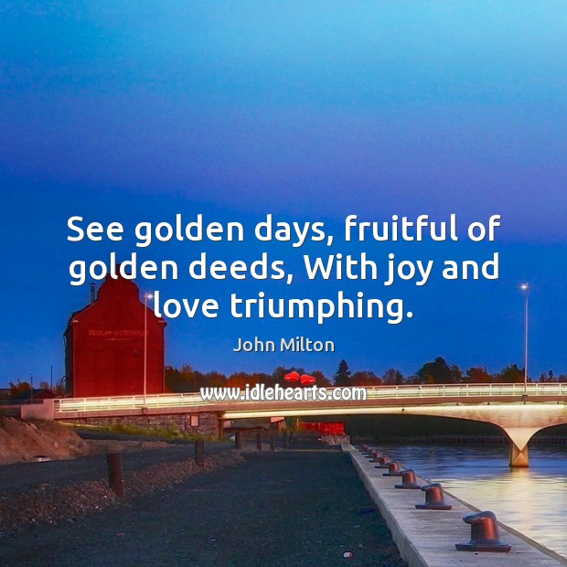 See golden days, fruitful of golden deeds, With joy and love triumphing. John Milton Picture Quote