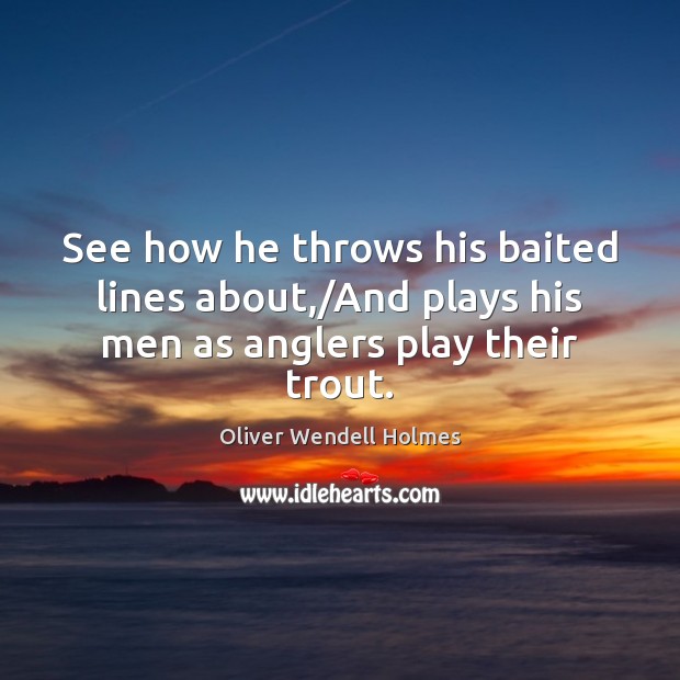 See how he throws his baited lines about,/And plays his men as anglers play their trout. Oliver Wendell Holmes Picture Quote