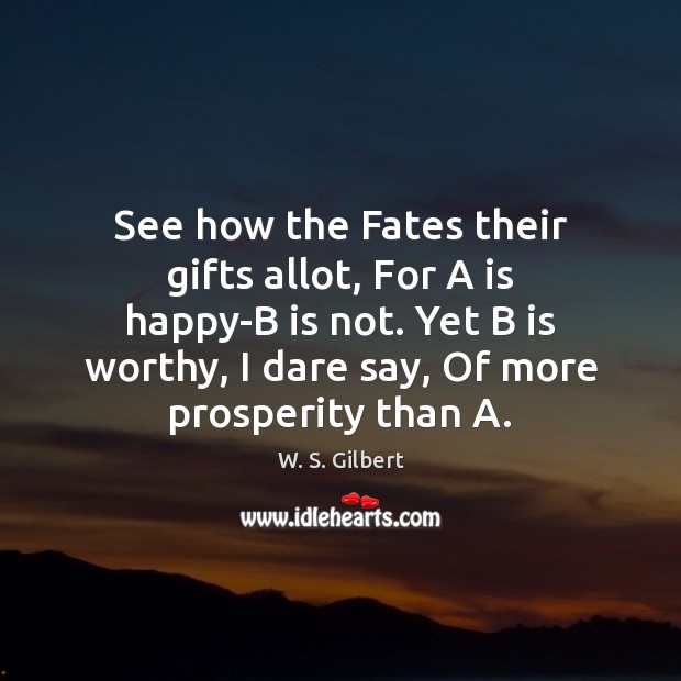 See how the Fates their gifts allot, For A is happy-B is W. S. Gilbert Picture Quote
