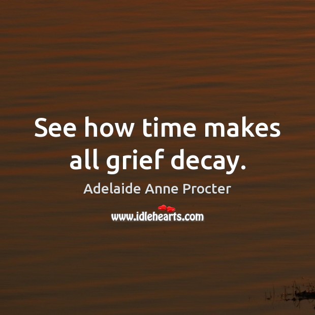 See how time makes all grief decay. Adelaide Anne Procter Picture Quote