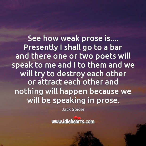 See how weak prose is…. Presently I shall go to a bar Jack Spicer Picture Quote