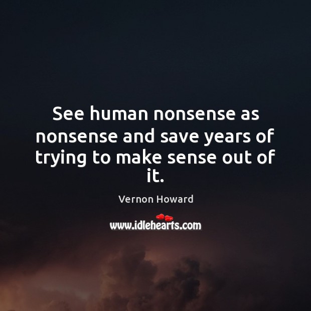 See human nonsense as nonsense and save years of trying to make sense out of it. Vernon Howard Picture Quote