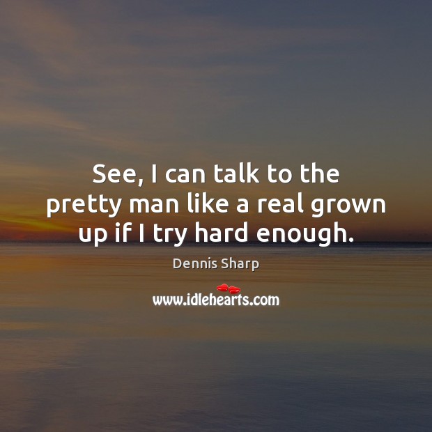 See, I can talk to the pretty man like a real grown up if I try hard enough. Dennis Sharp Picture Quote