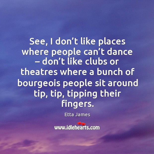 See, I don’t like places where people can’t dance – don’t like clubs or theatres where a Image