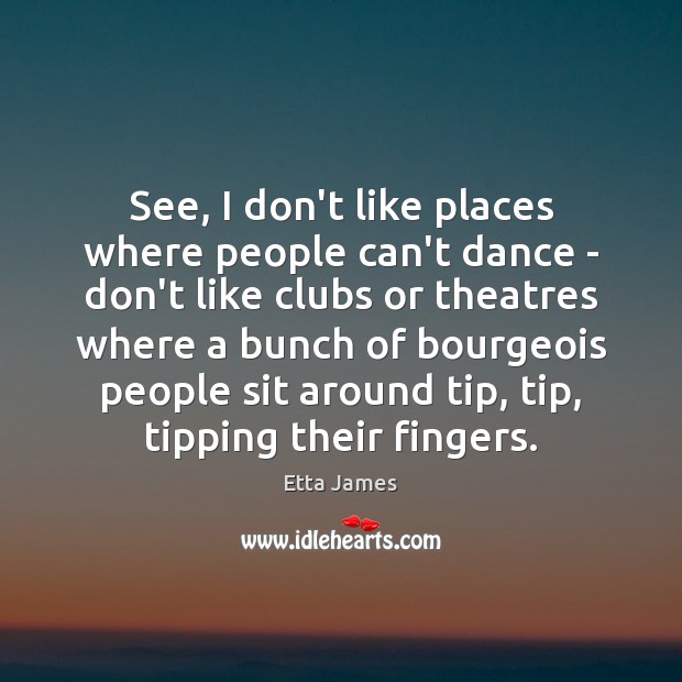 See, I don’t like places where people can’t dance – don’t like Etta James Picture Quote