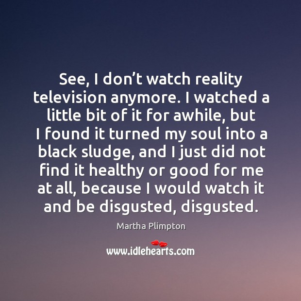 See, I don’t watch reality television anymore. I watched a little bit of it for awhile Martha Plimpton Picture Quote