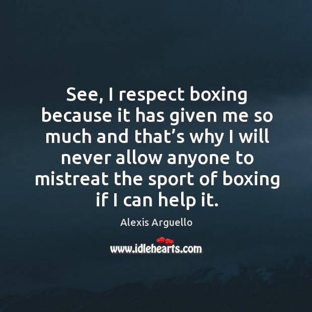 See, I respect boxing because it has given me so much and that’s why I will never allow anyone Alexis Arguello Picture Quote