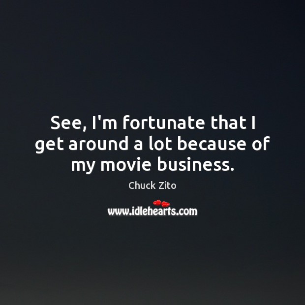See, I’m fortunate that I get around a lot because of my movie business. Chuck Zito Picture Quote