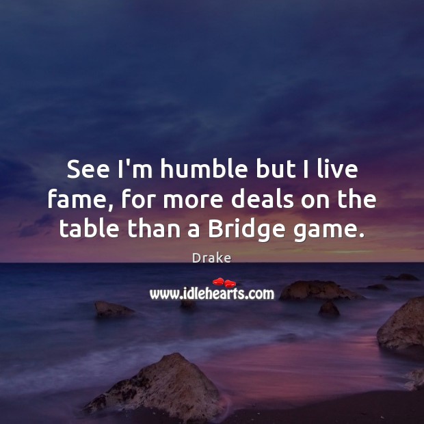 See I’m humble but I live fame, for more deals on the table than a Bridge game. Image
