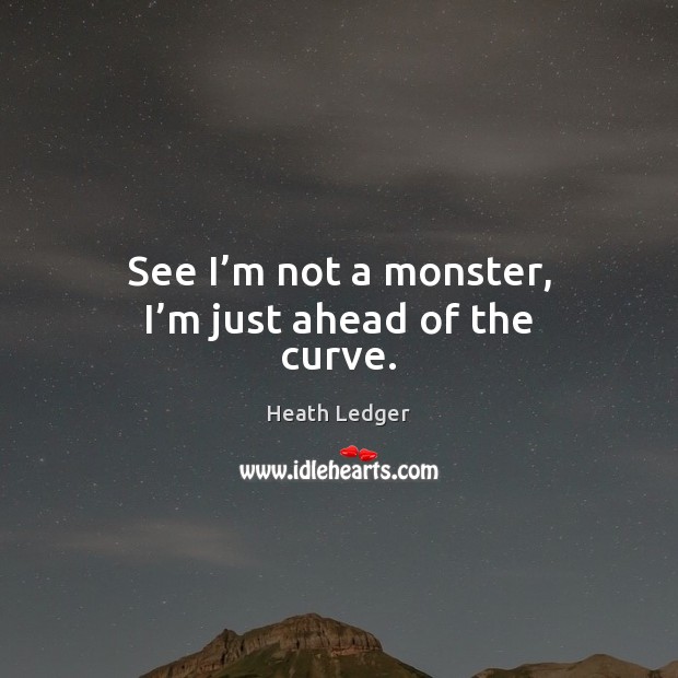 See I’m not a monster, I’m just ahead of the curve. Image