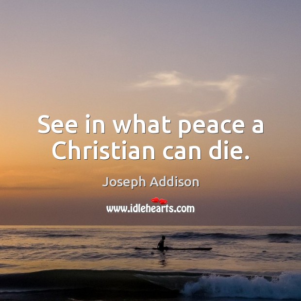 See in what peace a Christian can die. Joseph Addison Picture Quote