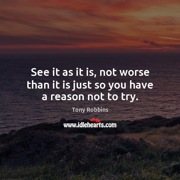 See it as it is, not worse than it is just so you have a reason not to try. Tony Robbins Picture Quote